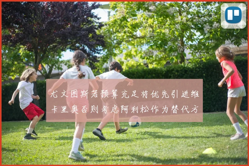 尤文图斯若预算充足将优先引进维卡里奥否则考虑阿利松作为替代方案