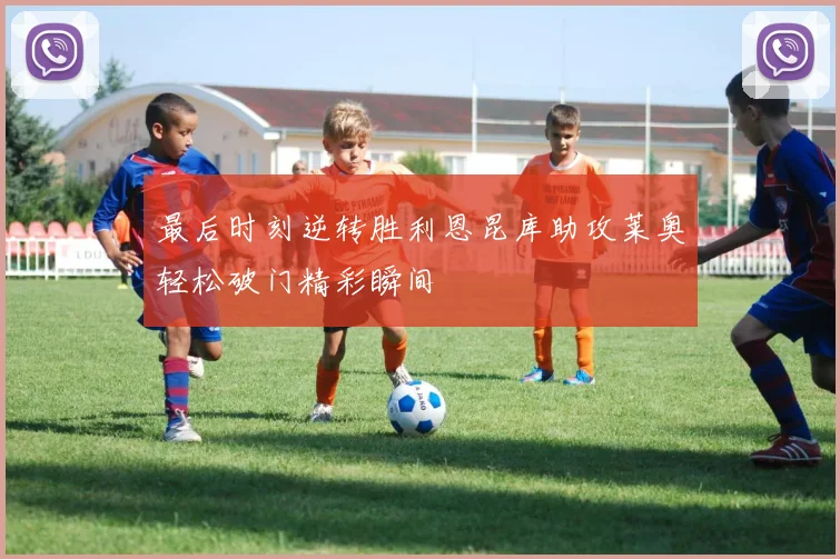 最后时刻逆转胜利恩昆库助攻莱奥轻松破门精彩瞬间