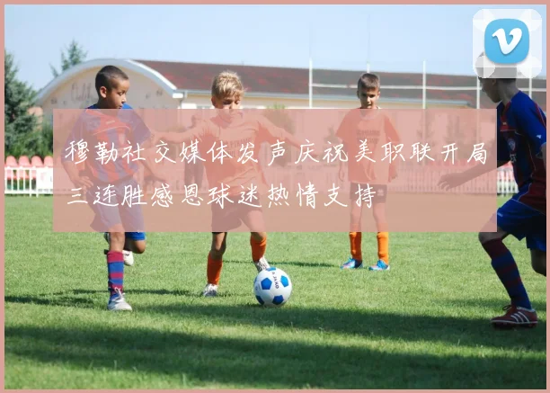 穆勒社交媒体发声庆祝美职联开局三连胜感恩球迷热情支持