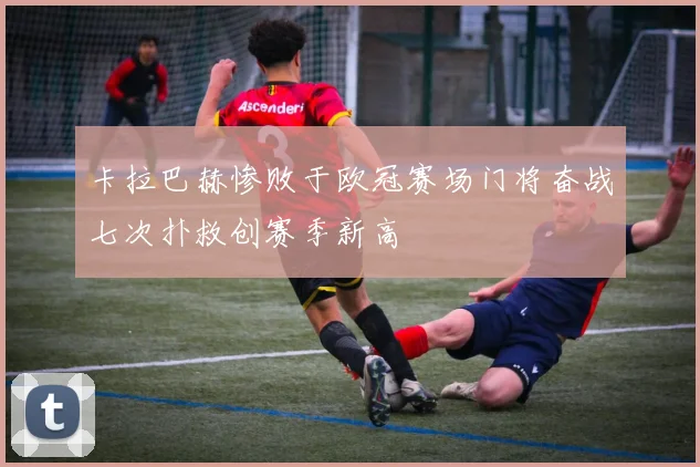 卡拉巴赫惨败于欧冠赛场门将奋战七次扑救创赛季新高