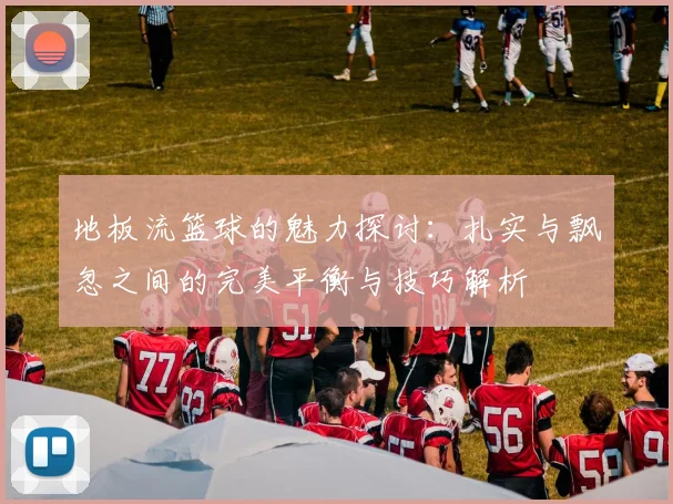 地板流篮球的魅力探讨：扎实与飘忽之间的完美平衡与技巧解析