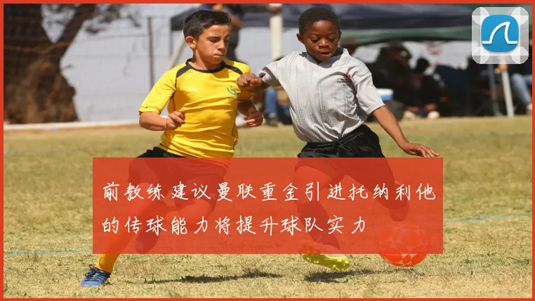 前教练建议曼联重金引进托纳利他的传球能力将提升球队实力