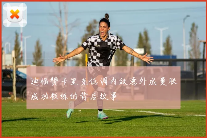 迪福赞卡里克低调内敛意外成曼联成功教练的背后故事