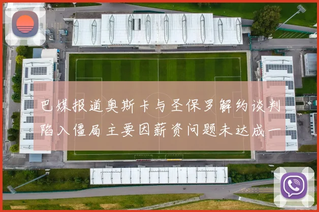 巴媒报道奥斯卡与圣保罗解约谈判陷入僵局主要因薪资问题未达成一致