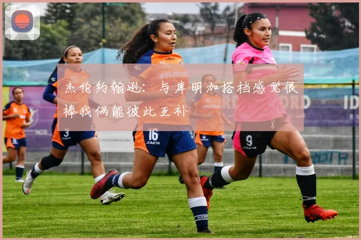 杰伦约翰逊：与库明加搭档感觉很棒我俩能彼此互补