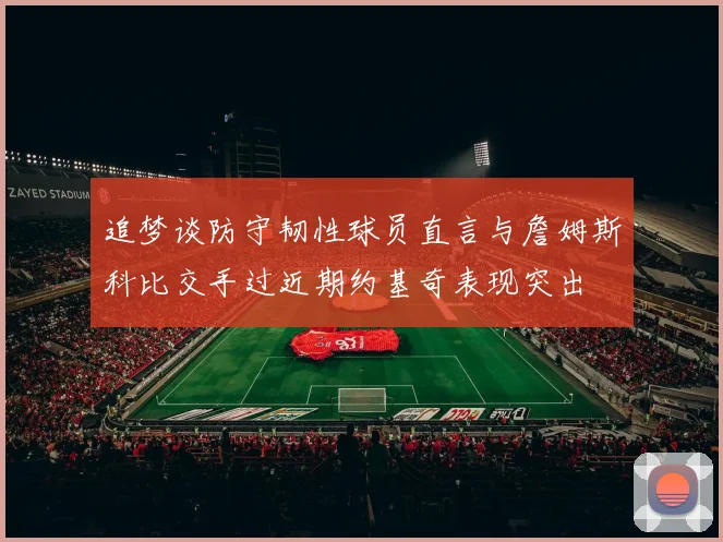 追梦谈防守韧性球员直言与詹姆斯科比交手过近期约基奇表现突出