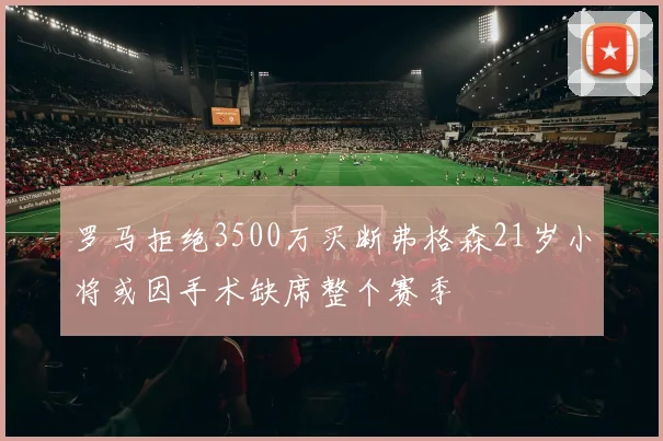 罗马拒绝3500万买断弗格森21岁小将或因手术缺席整个赛季