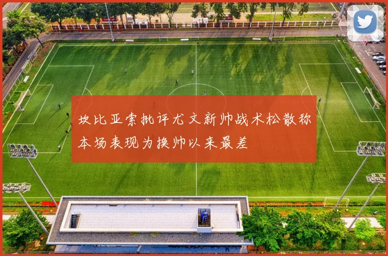坎比亚索批评尤文新帅战术松散称本场表现为换帅以来最差