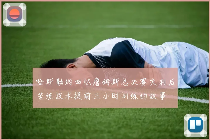 哈斯勒姆回忆詹姆斯总决赛失利后苦练技术提前三小时训练的故事