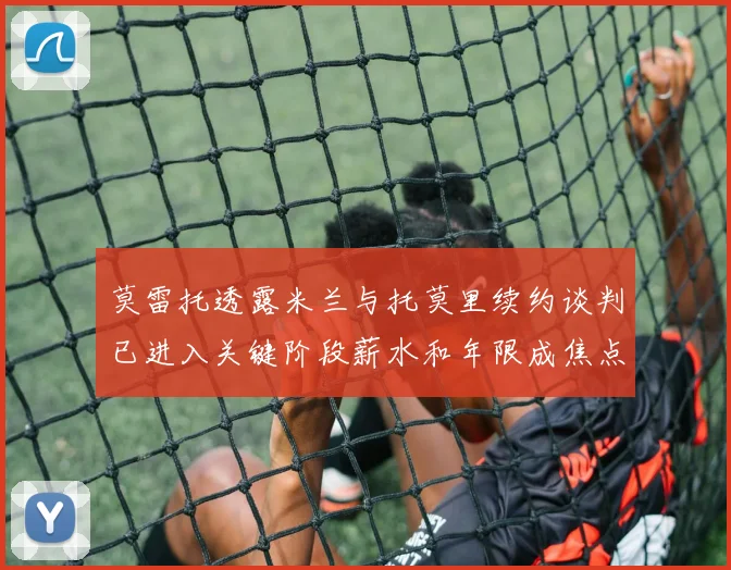 莫雷托透露米兰与托莫里续约谈判已进入关键阶段薪水和年限成焦点