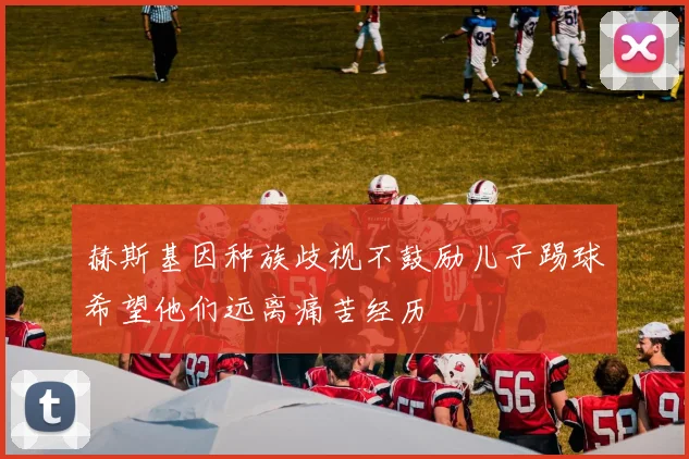 赫斯基因种族歧视不鼓励儿子踢球希望他们远离痛苦经历