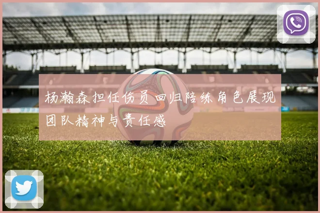 杨瀚森担任伤员回归陪练角色展现团队精神与责任感