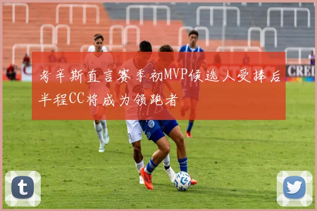 考辛斯直言赛季初MVP候选人受捧后半程CC将成为领跑者