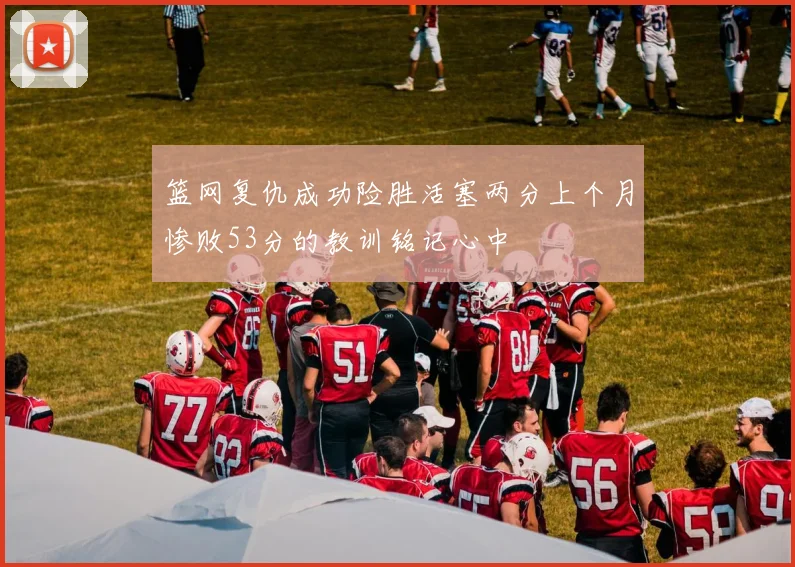 篮网复仇成功险胜活塞两分上个月惨败53分的教训铭记心中
