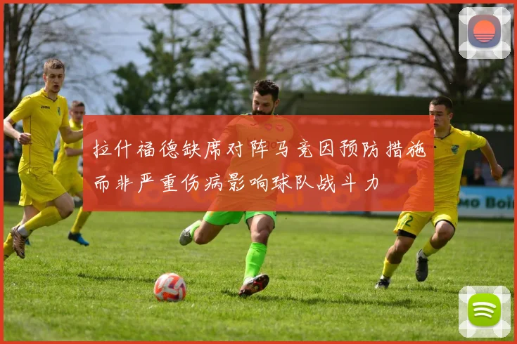 拉什福德缺席对阵马竞因预防措施而非严重伤病影响球队战斗力