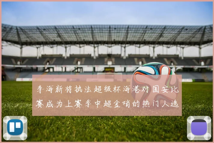 李海新将执法超级杯海港对国安比赛成为上赛季中超金哨的热门人选