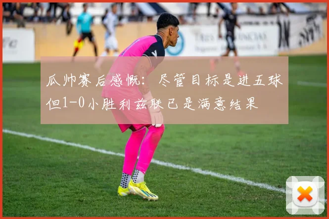 瓜帅赛后感慨：尽管目标是进五球但1-0小胜利兹联已是满意结果