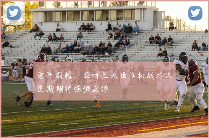 意甲前瞻：亚特兰大面临挑战尤文图斯期待强势反弹