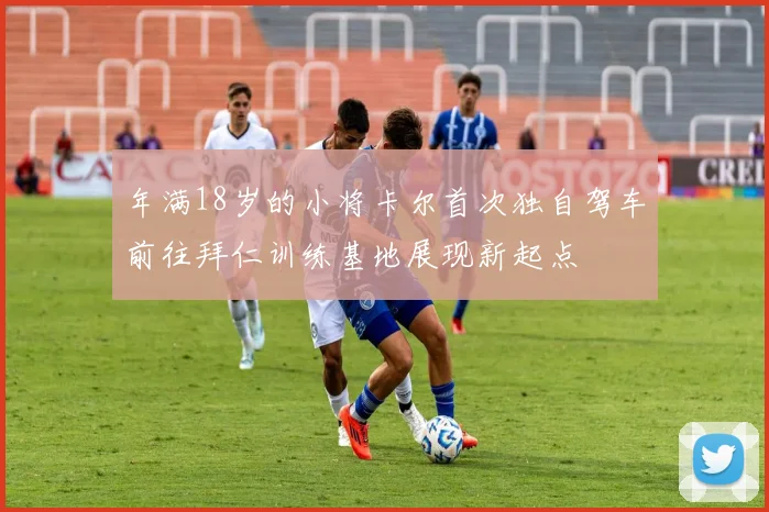 年满18岁的小将卡尔首次独自驾车前往拜仁训练基地展现新起点